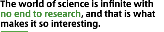 The world of science is infinite with no end to research, and that is what makes it so interesting.