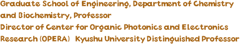 Graduate School of Engineering, Department of Chemistry and Biochemistry, Professor Director of Center for Organic Photonics and Electronics Research (OPERA) Kyushu University Distinguished Professor