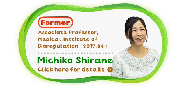Former Associate Professor, Medical Institute of Bioregulation ( 2017.04 ) Michiko Shirane