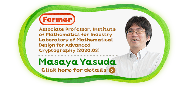 Associate Professor, Institute of Mathematics for Industry Laboratory of Mathematical Cryptography ( 2020.03 ) Masaya Yasuda
