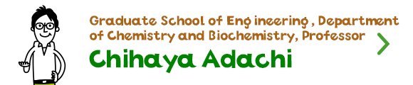 Graduate School of Engineering, Department of Chemistry and Biochemistry, Professor Chihaya Adachi