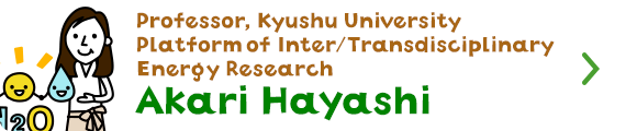 Professor, Kyushu University Platform of Inter/Transdisciplinary Energy Research　Akari Hayashi