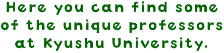 Here you can find some of the unique professors at Kyushu University.