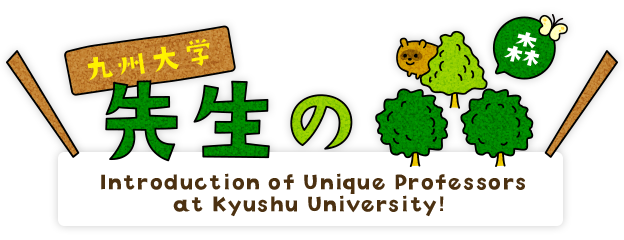 九州大学 先生の森 九州大学の個性豊かな先生たちをご紹介！