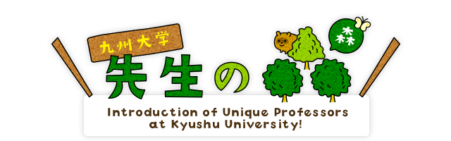 九州大学 先生の森 九州大学の個性豊かな先生たちをご紹介！