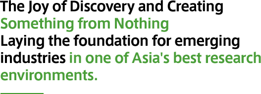 The Joy of Discovery and Creating Something from Nothing Laying the foundation for emerging industries in one of Asia's best research environments.