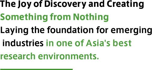 The Joy of Discovery and Creating Something from Nothing Laying the foundation for emerging industries in one of Asia's best research environments.