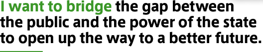 I want to bridge the gap between the public and the power of the state to open up the way to a better future.