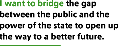 I want to bridge the gap between the public and the power of the state to open up the way to a better future.