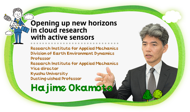 Opening up new horizons in cloud research with active sensors Research Institute for Applied Mechanics Division of Earth Environment Dynamics Professor Research Institute for Applied Mechanics Vice director Kyushu Univeristy Dustinguished Professor Hajime Okamoto