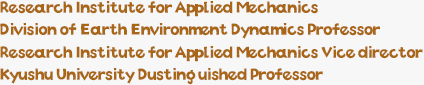 Research Institute for Applied Mechanics Division of Earth Environment Dynamics Professor Research Institute for Applied Mechanics Vice director Kyushu Univeristy Dustinguished Professor