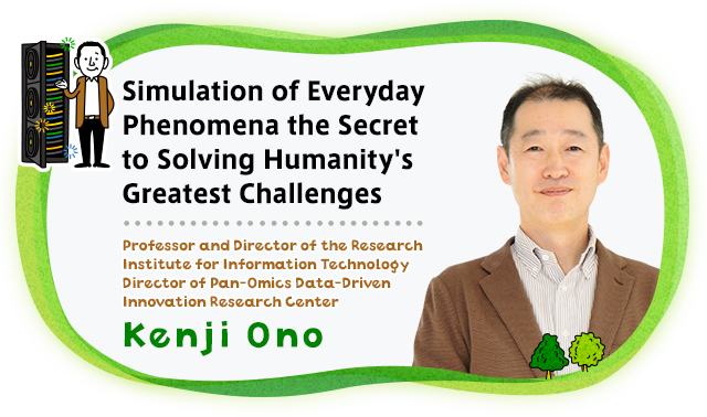 Simulation of Everyday Phenomena the Secret to Solving Humanity's Greatest Challenges Professor and Director of the Research Institute for Information Technology Kenji Ono