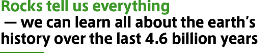 Rocks tell us everything — we can learn all about the earth’s history over the last 4.6 billion years