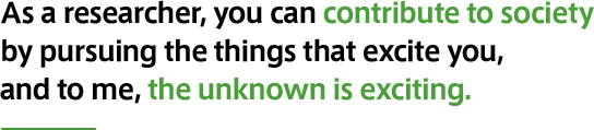 As a researcher, you can contribute to society by pursuing the things that excite you, and to me, the unknown is exciting.