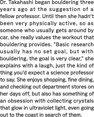Dr. Takahashi began bouldering three years ago at the suggestion of a fellow professor. Until then she hadn't been very physically active, so as someone who usually gets around by car, she really values the workout that bouldering provides. 