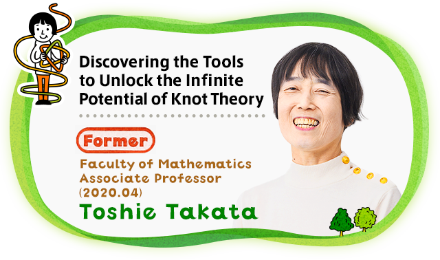 Discovering the Tools to Unlock the Infinite Potential of Knot Theory Faculty of Mathematics Toshie Takata