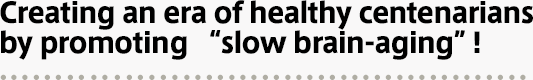 Creating an era of healthy centenarians by promoting “slow brain-aging”! 