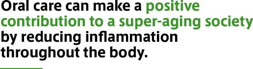 Oral care can make a positive contribution to a super-aging society by reducing inflammation throughout the body.