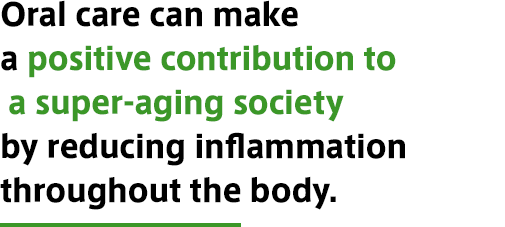 Oral care can make a positive contribution to a super-aging society by reducing inflammation throughout the body.