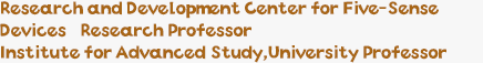 Research and Development Center for Five-Sense Devices　Research Professor / Institute for Advanced Study,University Professor