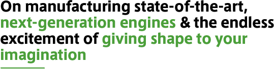 On manufacturing state-of-the-art, next-generation engines & the endless excitement of giving shape to your imagination