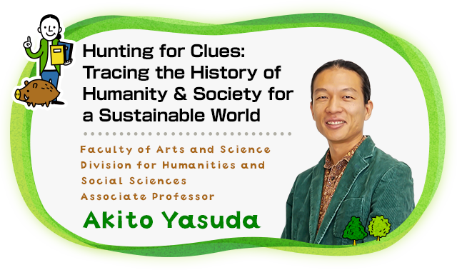 Hunting for Clues:Tracing the History of Humanity & Society for a Sustainable World Faculty of Arts and Science Division for Humanities and Social Sciences	Associate Professor Akito Yasuda