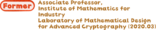 Associate Professor, Institute of Mathematics for Industry Laboratory of Mathematical Design for Advanced Cryptography (2020.03)