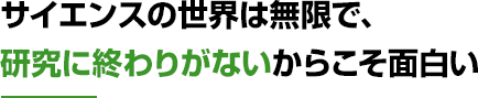 サイエンスの世界は無限で、研究に終わりがないからこそ面白い