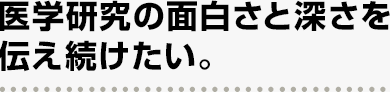 医学研究の面白さと深さを伝え続けたい。