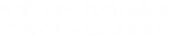 先生たちの取材記事はこちらからCHECK!