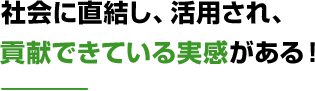 社会に直結し、活用され、貢献できている実感がある！