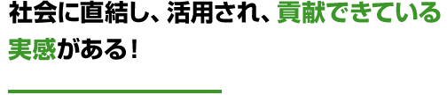 社会に直結し、活用され、貢献できている実感がある！