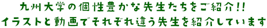 九州大学の個性豊かな先生たちをご紹介！！イラストと動画でそれぞれ違う先生を紹介しています