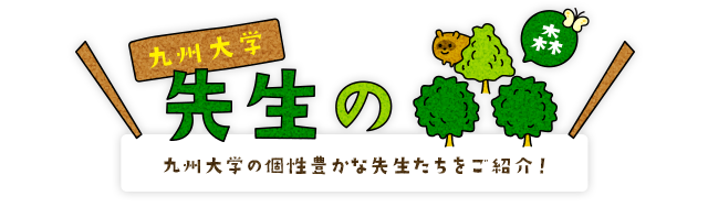 九州大学 先生の森 九州大学の個性豊かな先生たちをご紹介！