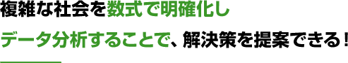 複雑な社会を数式で明確化しデータ分析することで、解決策を提案できる！