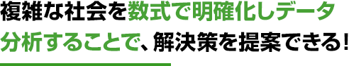 複雑な社会を数式で明確化しデータ分析することで、解決策を提案できる！