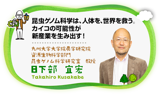 “昆虫ゲノム科学は、人体を、世界を救う― カイコの可能性が新産業を生み出す！ 日下部　宜宏