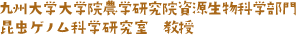 九州大学大学院農学研究院資源生物科学部門 昆虫ゲノム科学研究室　教授