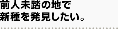 前人未踏の地で新種を発見したい。