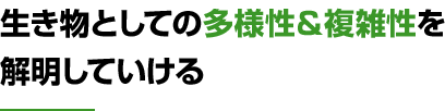 生き物としての多様性＆複雑性を解明していける