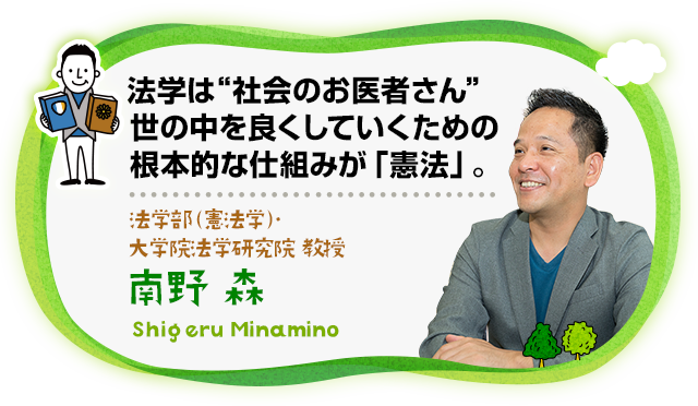 法学は“社会のお医者さん”世の中を良くしていくための根本的な仕組みが「憲法」。法学部（憲法学）・大学院法学研究院 教授 南野 森