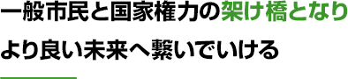 一般市民と国家権力の架け橋となり より良い未来へ繋いでいける