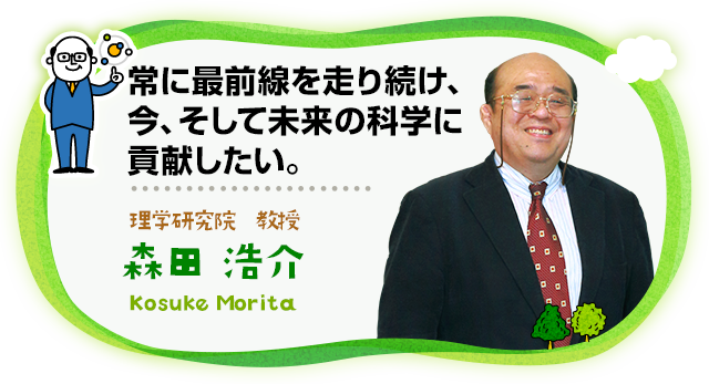 常に最前線を走り続け、今、そして未来の科学に貢献したい。 理学研究院 教授
　森田 浩介