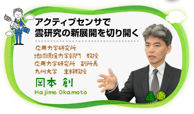 アクティブセンサで雲研究の新展開を切り開く 応用力学研究所 地球環境力学部門 教授 応用力学研究所 副所長 九州大学 主幹教授 岡本 創