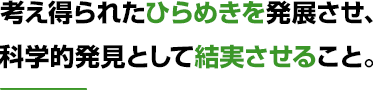 考え得られたひらめきを発展させ、科学的発見として結実させること。