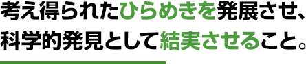 考え得られたひらめきを発展させ、科学的発見として結実させること。