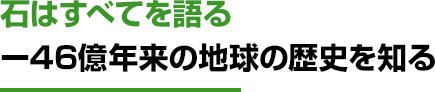 石はすべてを語るー46億年来の地球の歴史を知る