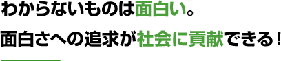 わからないものは面白い。面白さへの追求が社会に貢献できる！