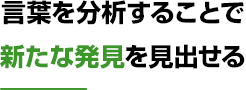 言葉を分析することで新たな発見を見出せる