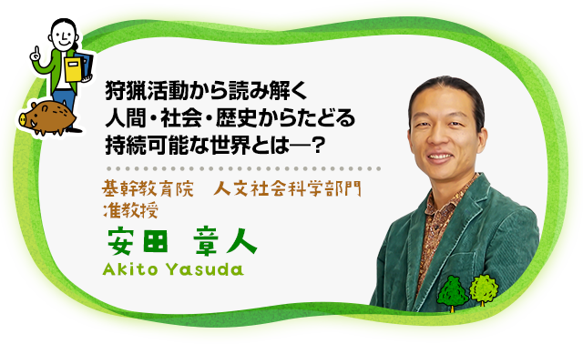 狩猟活動から読み解く人間・社会・歴史からたどる持続可能な世界とは―？　基幹教育院 人文社会科学部門 准教授　安田 章人